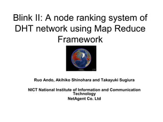Blink II: A node ranking system of
DHT network using Map Reduce
Framework
Ruo Ando, Akihiko Shinohara and Takayuki Sugiura
NICT National Institute of Information and Communication
Technology
NetAgent Co. Ltd
 