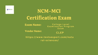 Exam Name:
https://www.testsexpert.com/natu
ral-sciences/
CLEP
C o l l e g e L e v e l
E x a m i n a t i o n P r o g r a m
E x a m
Vendor Name:
NCM-MCI
Certification Exam
 