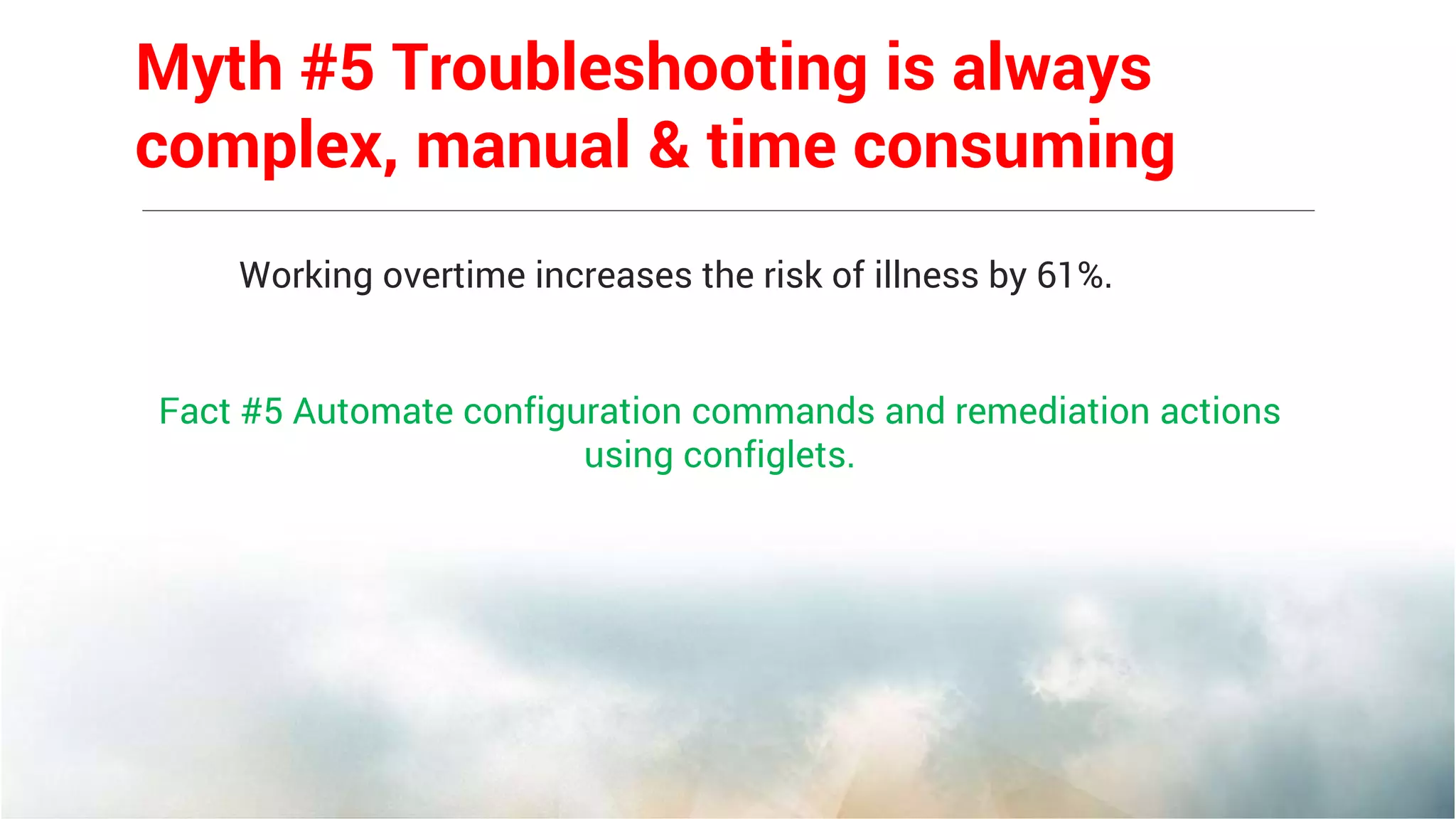 Working overtime increases the risk of illness by 61%.
Fact #5 Automate configuration commands and remediation actions
using configlets.
Myth #5 Troubleshooting is always
complex, manual & time consuming
 
