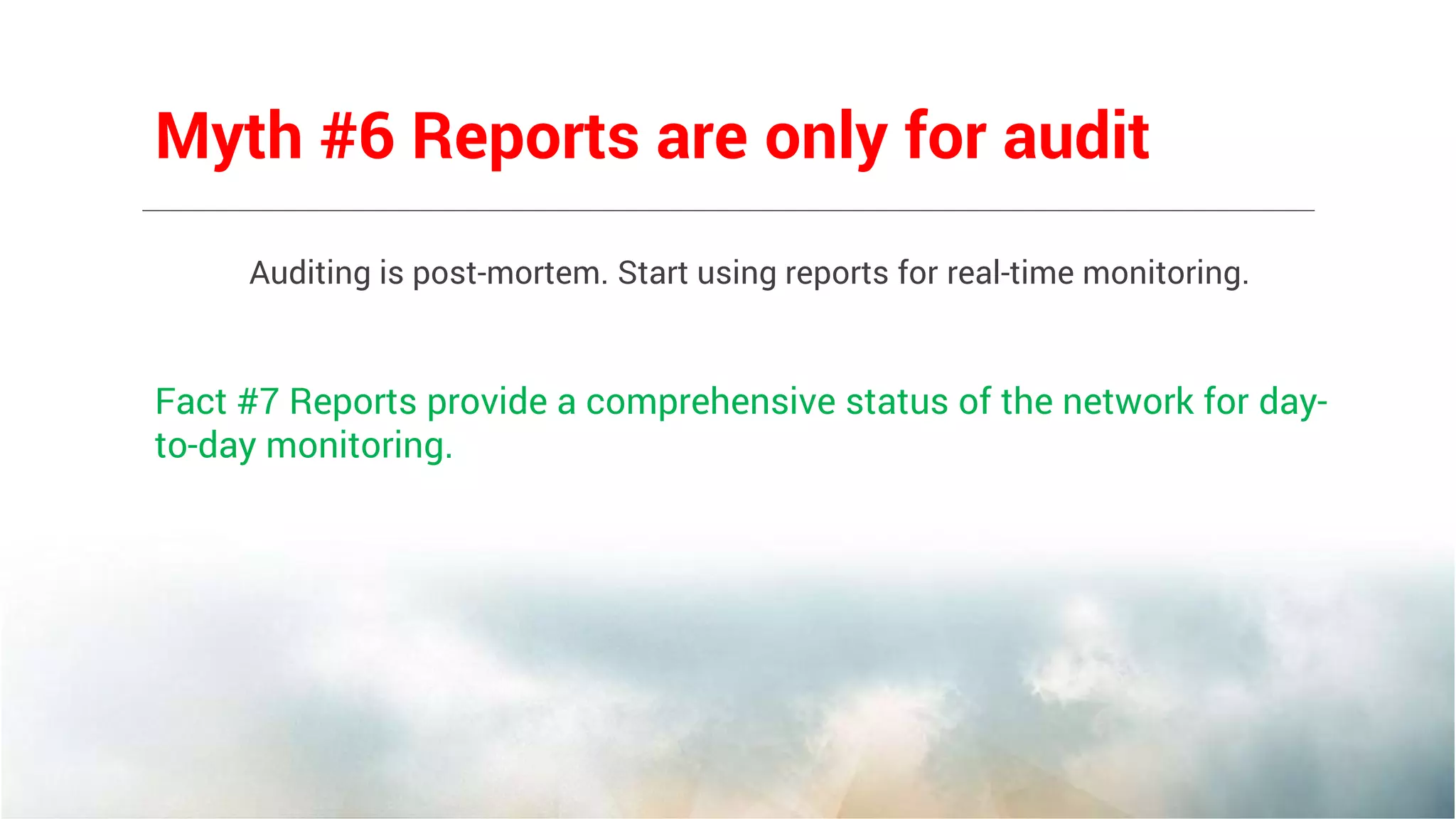 Auditing is post-mortem. Start using reports for real-time monitoring.
Fact #7 Reports provide a comprehensive status of the network for day-
to-day monitoring.
Myth #6 Reports are only for audit
 