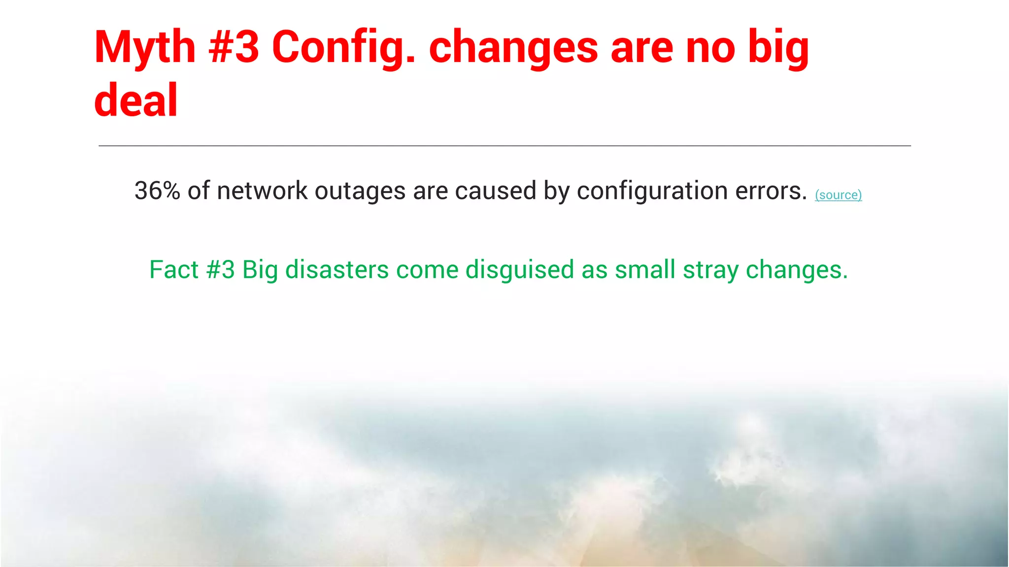 36% of network outages are caused by configuration errors. (source)
Fact #3 Big disasters come disguised as small stray changes.
Myth #3 Config. changes are no big
deal
 