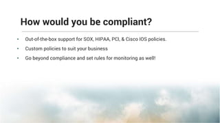 How would you be compliant?
• Out-of-the-box support for SOX, HIPAA, PCI, & Cisco IOS policies.
• Custom policies to suit your business
• Go beyond compliance and set rules for monitoring as well!
 