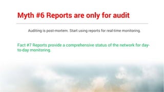 Auditing is post-mortem. Start using reports for real-time monitoring.
Fact #7 Reports provide a comprehensive status of the network for day-
to-day monitoring.
Myth #6 Reports are only for audit
 