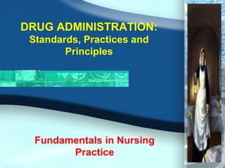 DRUG ADMINISTRATION:
Standards, Practices and
Principles
Fundamentals in Nursing
Practice
 