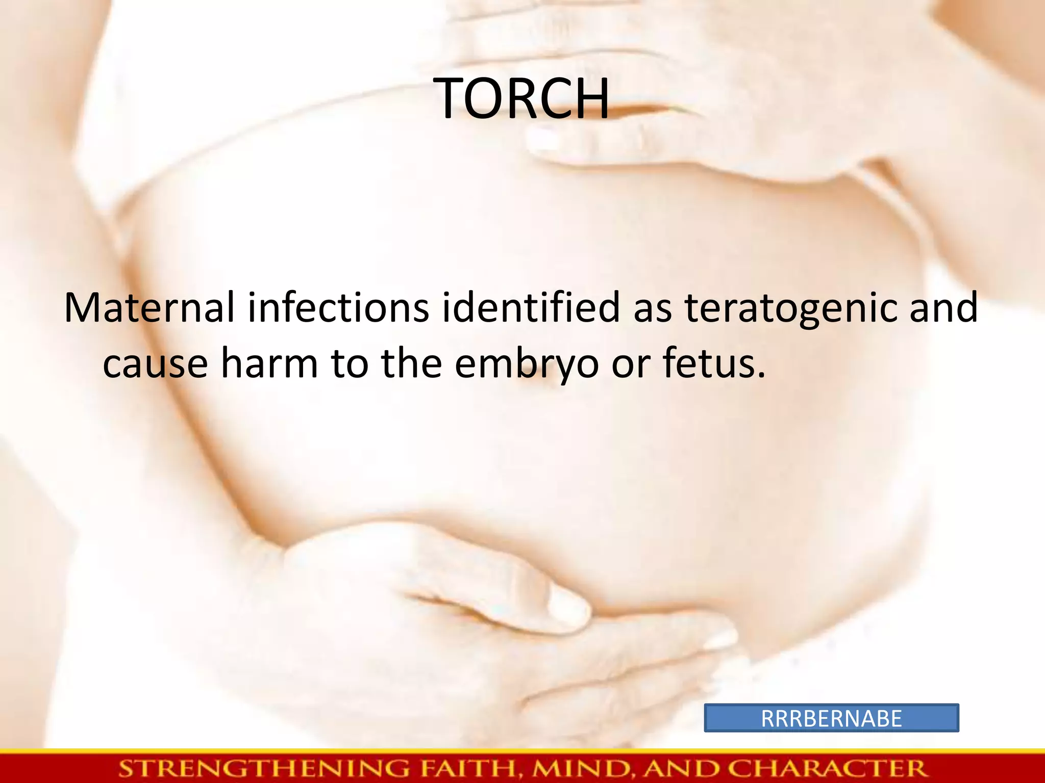 TORCH 
Maternal infections identified as teratogenic and 
cause harm to the embryo or fetus. 
RRRBERNABE 
 