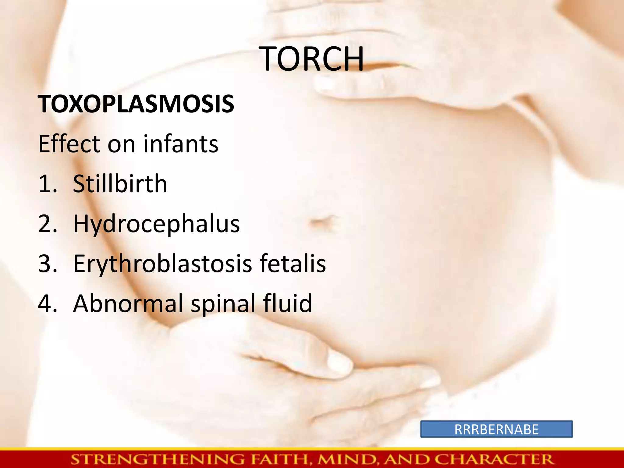 TORCH 
TOXOPLASMOSIS 
Effect on infants 
1. Stillbirth 
2. Hydrocephalus 
3. Erythroblastosis fetalis 
4. Abnormal spinal fluid 
RRRBERNABE 
 