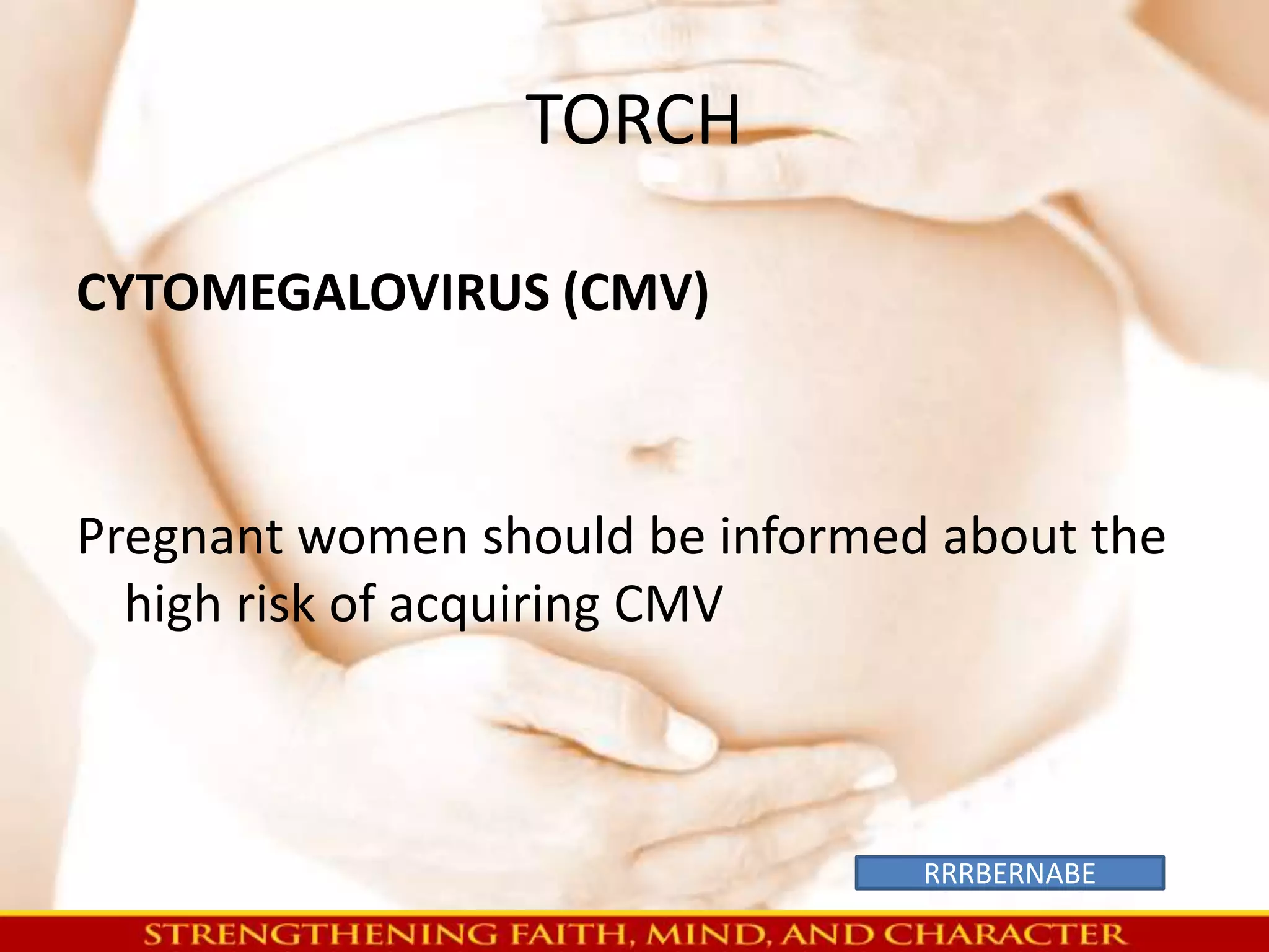 TORCH 
CYTOMEGALOVIRUS (CMV) 
Pregnant women should be informed about the 
high risk of acquiring CMV 
RRRBERNABE 
 