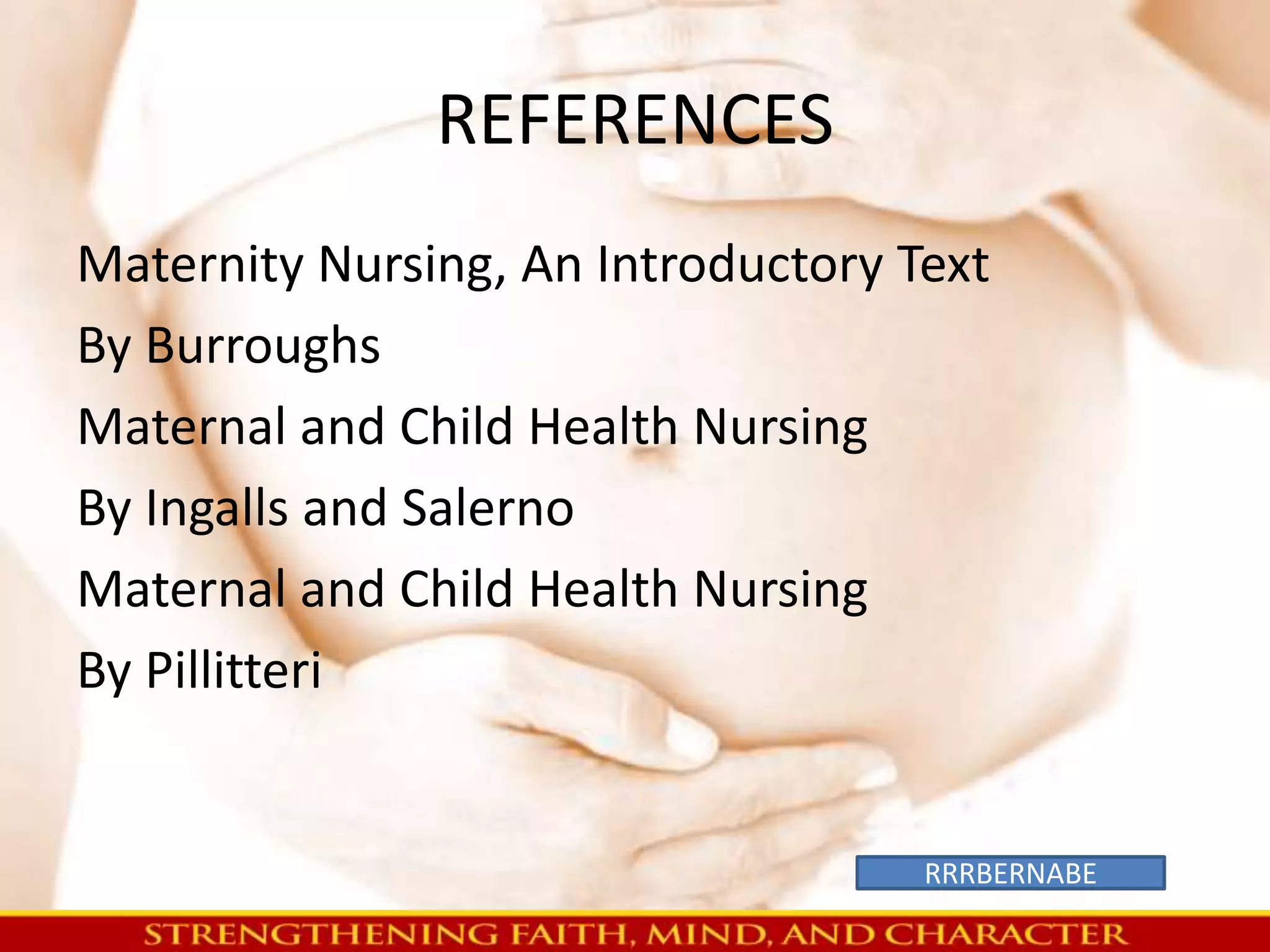 REFERENCES 
Maternity Nursing, An Introductory Text 
By Burroughs 
Maternal and Child Health Nursing 
By Ingalls and Salerno 
Maternal and Child Health Nursing 
By Pillitteri 
RRRBERNABE 
