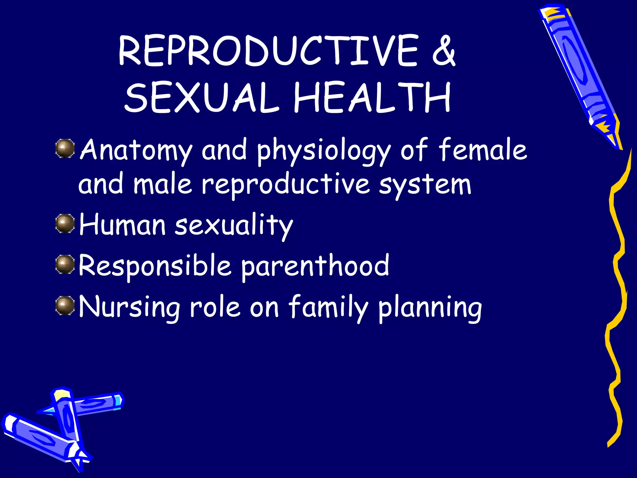 REPRODUCTIVE & SEXUAL HEALTH Anatomy and physiology of female and male reproductive system Human sexuality Responsible parenthood Nursing role on family planning 