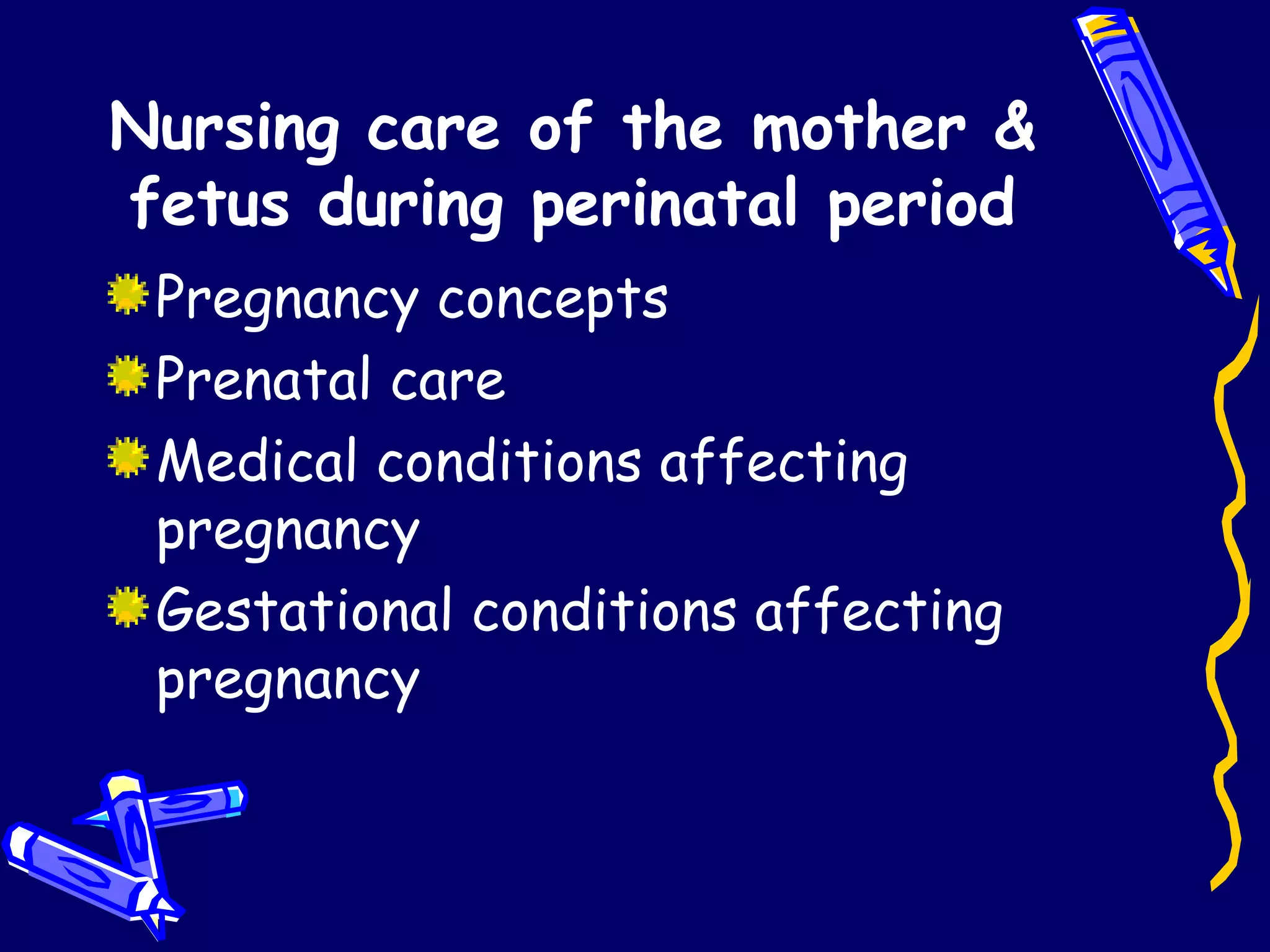 Nursing care of the mother & fetus during perinatal period Pregnancy concepts Prenatal care Medical conditions affecting pregnancy Gestational conditions affecting pregnancy 