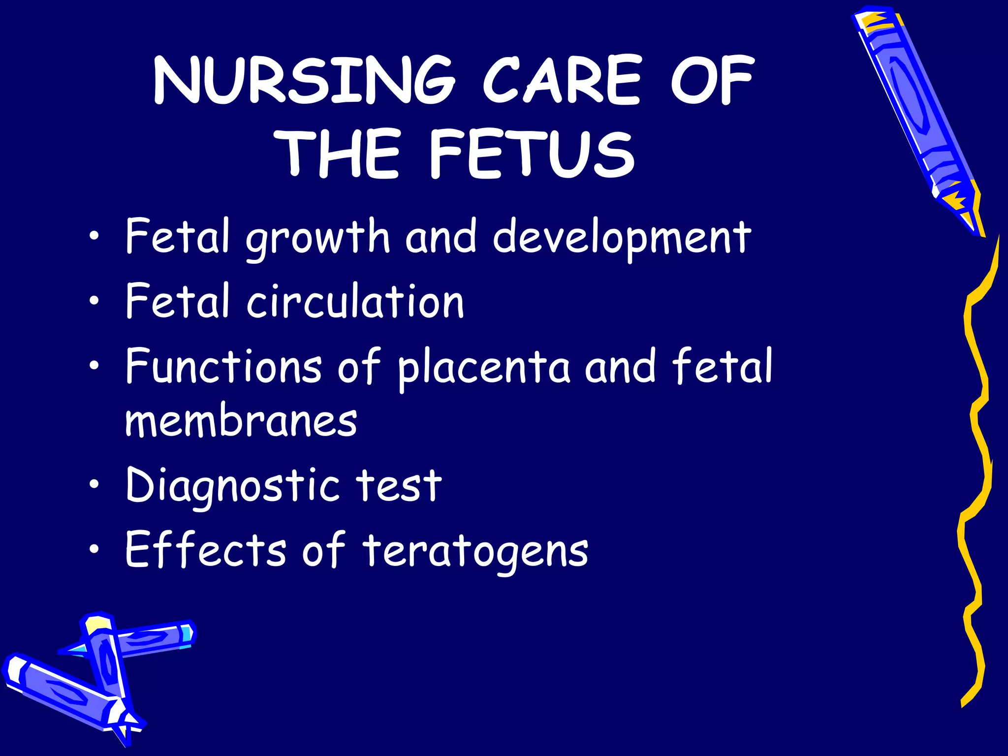 NURSING CARE OF THE FETUS Fetal growth and development Fetal circulation Functions of placenta and fetal membranes Diagnostic test Effects of teratogens 