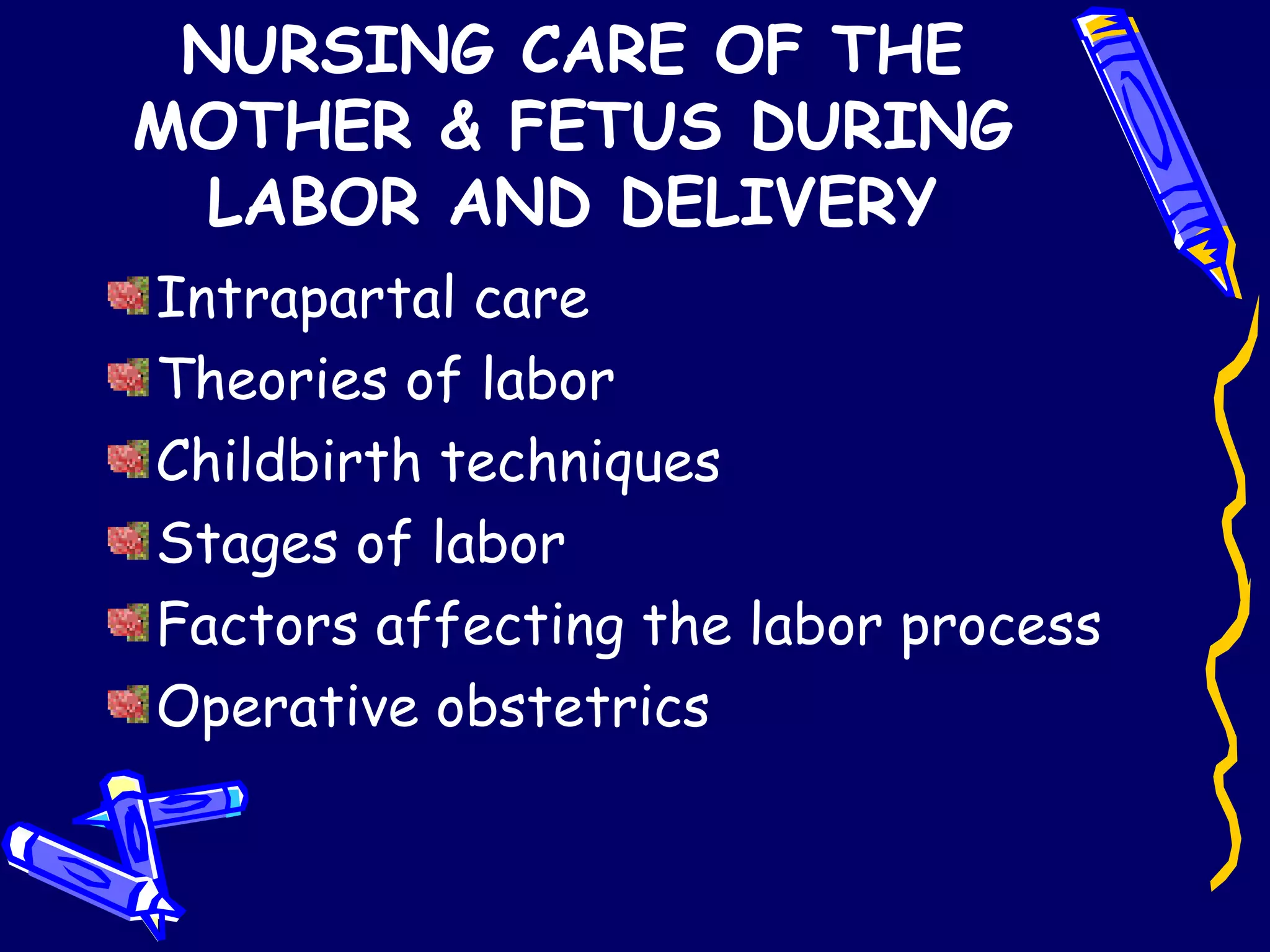 NURSING CARE OF THE MOTHER & FETUS DURING LABOR AND DELIVERY Intrapartal care Theories of labor Childbirth techniques Stages of labor Factors affecting the labor process Operative obstetrics 