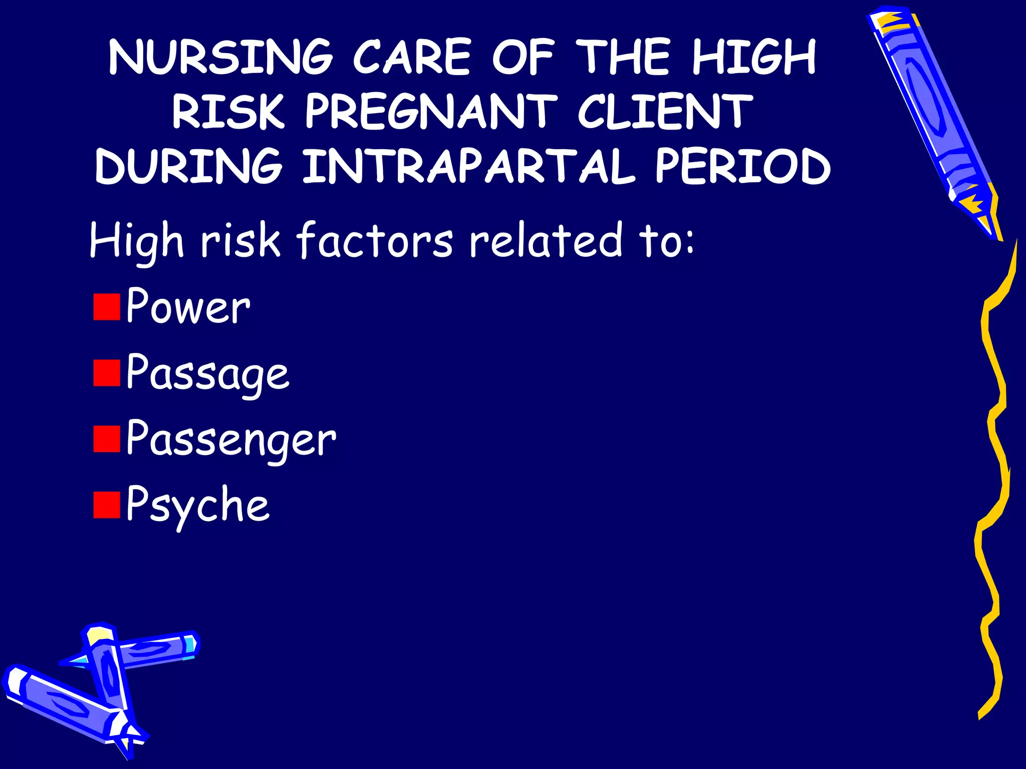 NURSING CARE OF THE HIGH RISK PREGNANT CLIENT DURING INTRAPARTAL PERIOD High risk factors related to: Power Passage Passenger Psyche 