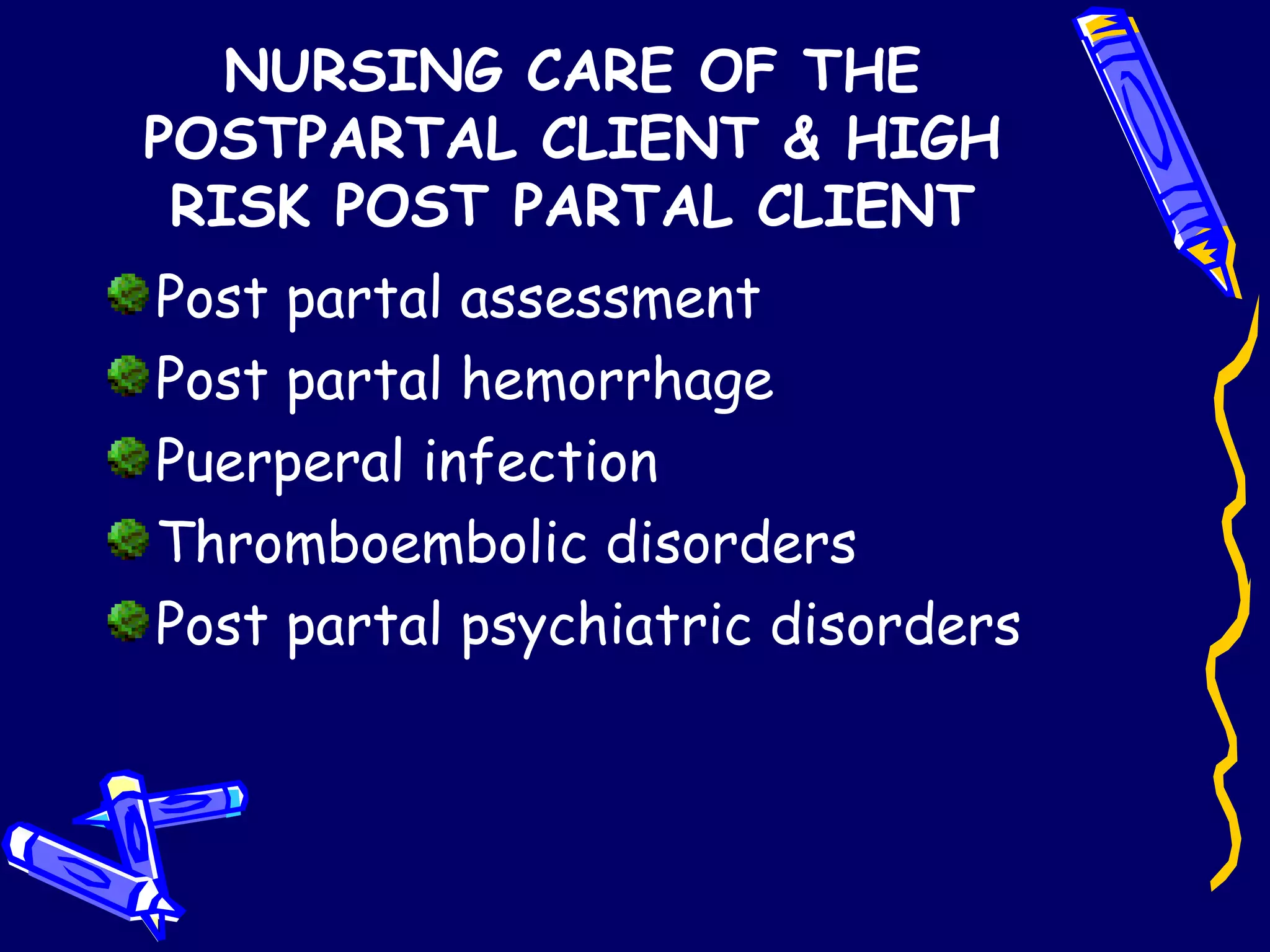 NURSING CARE OF THE POSTPARTAL CLIENT & HIGH RISK POST PARTAL CLIENT Post partal assessment Post partal hemorrhage Puerperal infection Thromboembolic disorders Post partal psychiatric disorders 