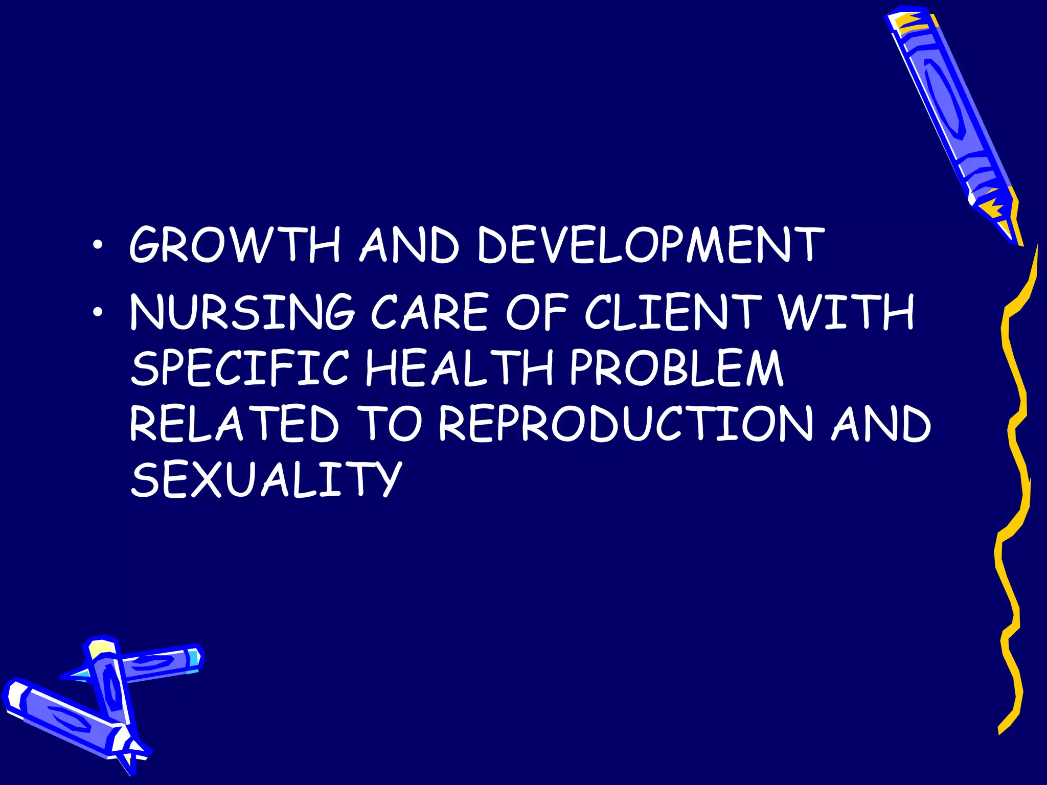 GROWTH AND DEVELOPMENT NURSING CARE OF CLIENT WITH SPECIFIC HEALTH PROBLEM RELATED TO REPRODUCTION AND SEXUALITY 