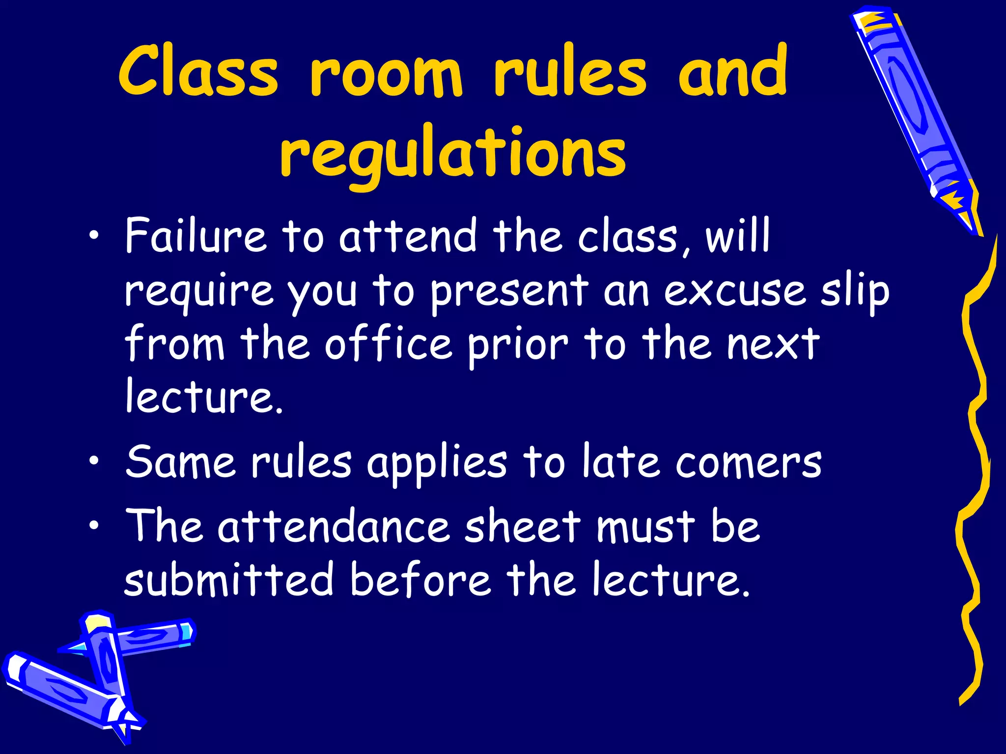 Class room rules and regulations Failure to attend the class, will  require you to present an excuse slip from the office prior to the next lecture. Same rules applies to late comers The attendance sheet must be submitted before the lecture. 