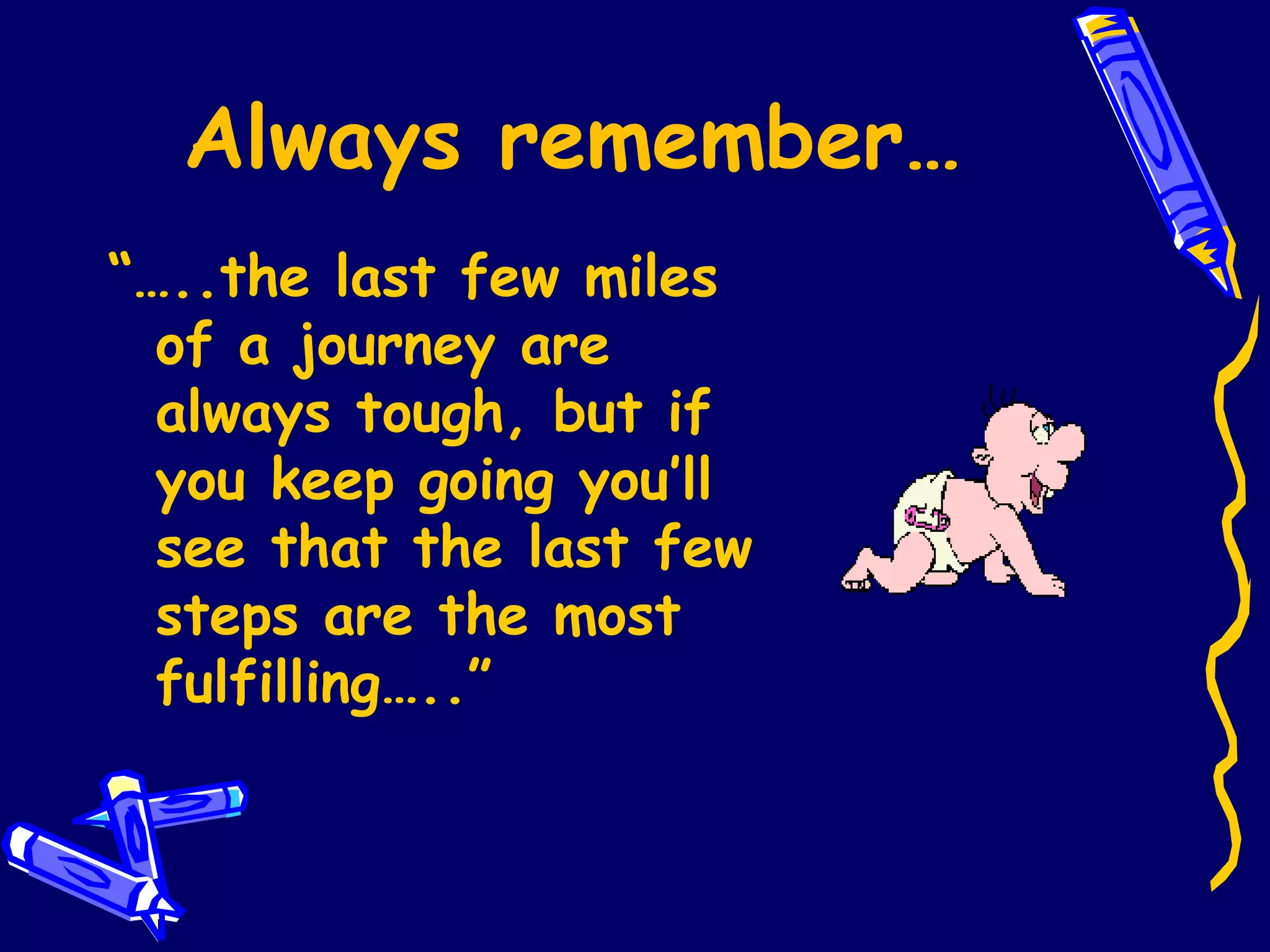 Always remember… “… ..the last few miles of a journey are always tough, but if you keep going you’ll see that the last few steps are the most fulfilling…..” 
