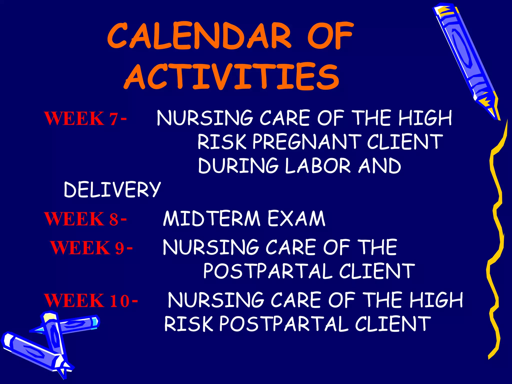 CALENDAR OF ACTIVITIES WEEK 7-   NURSING CARE OF THE HIGH  RISK PREGNANT CLIENT  DURING LABOR AND DELIVERY WEEK 8-   MIDTERM EXAM   WEEK 9-   NURSING CARE OF THE     POSTPARTAL CLIENT  WEEK 10-   NURSING CARE OF THE HIGH    RISK POSTPARTAL CLIENT 