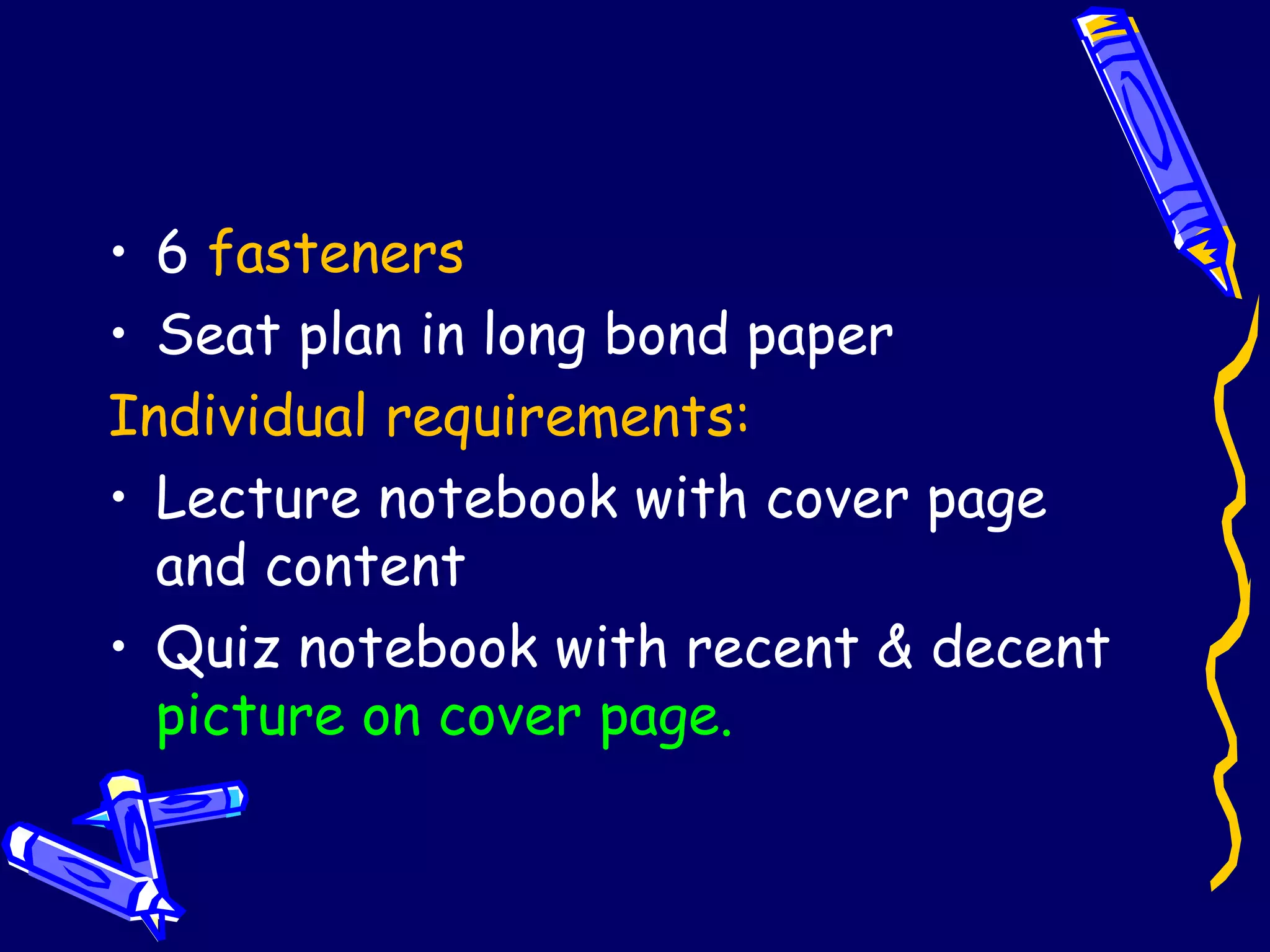 6  fasteners Seat plan in long bond paper Individual requirements: Lecture notebook with cover page and content Quiz notebook with recent & decent  picture on cover page. 