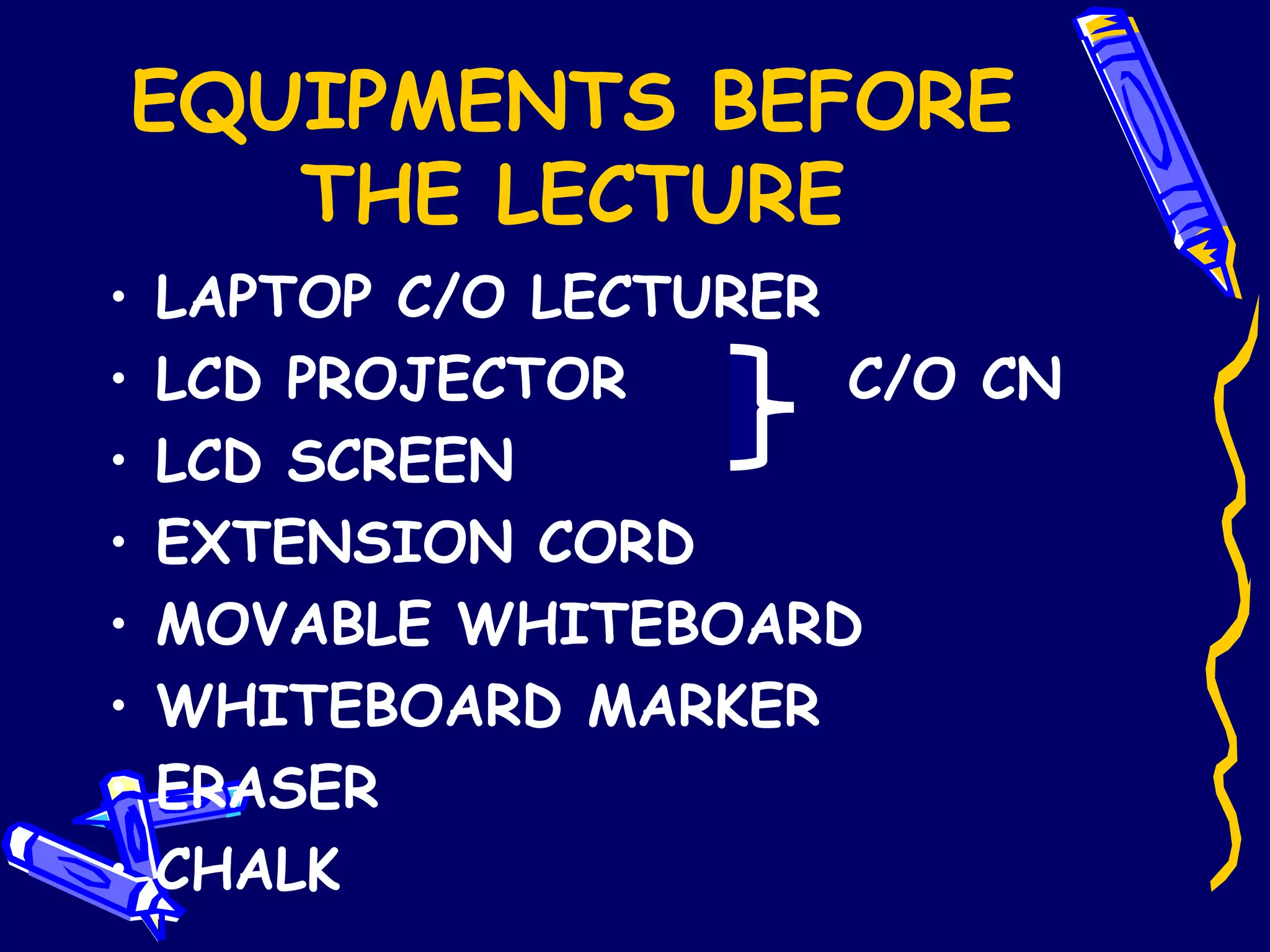 EQUIPMENTS BEFORE THE LECTURE LAPTOP C/O LECTURER LCD PROJECTOR  C/O CN LCD SCREEN EXTENSION CORD MOVABLE WHITEBOARD WHITEBOARD MARKER ERASER CHALK 