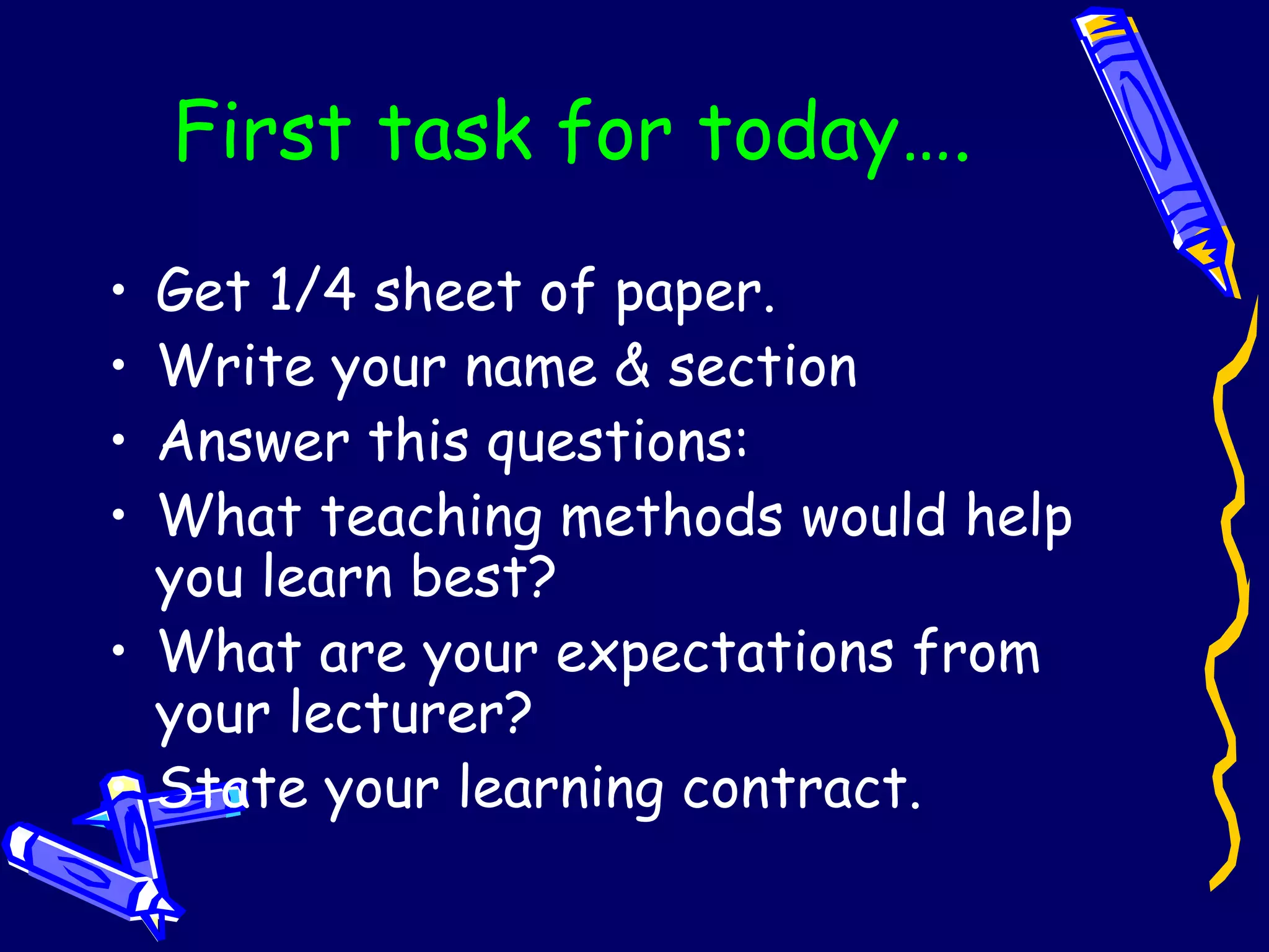 First task for today…. Get 1/4 sheet of paper. Write your name & section Answer this questions: What teaching methods would help you learn best? What are your expectations from your lecturer? State your learning contract. 