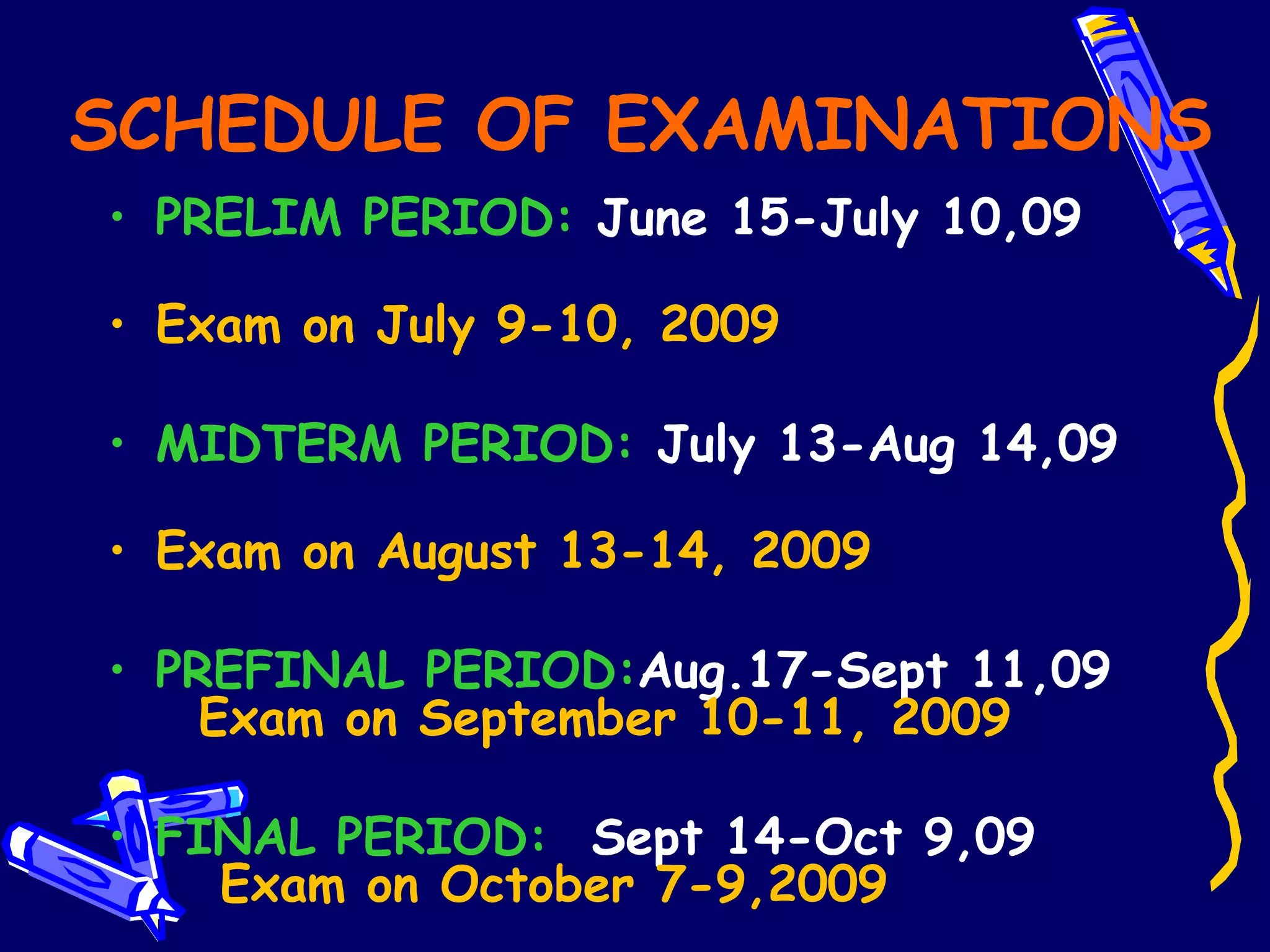 SCHEDULE OF EXAMINATIONS PRELIM PERIOD:  June 15-July 10,09  Exam on July 9-10, 2009 MIDTERM PERIOD:  July 13-Aug 14,09  Exam on August 13-14, 2009 PREFINAL PERIOD: Aug.17-Sept 11,09  Exam on September 10-11, 2009 FINAL PERIOD:   Sept 14-Oct 9,09  Exam on October 7-9,2009 