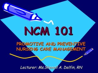 NCM 101 PROMOTIVE AND PREVENTIVE NURSING CARE MANAGEMENT Lecturer: Ms.Shenell A. Delfin, RN 