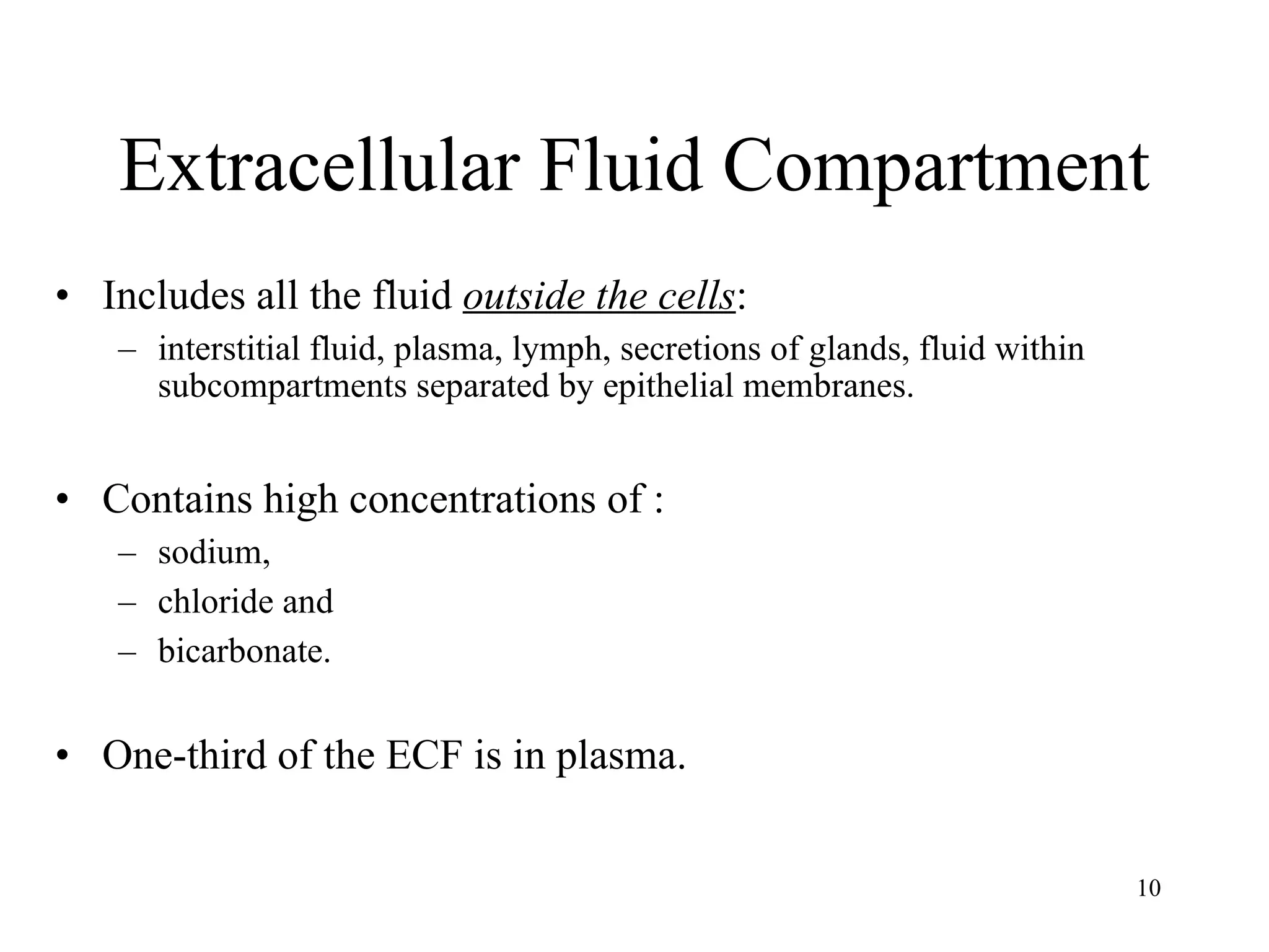Extracellular Fluid Compartment Includes all the fluid  outside the cells :  interstitial fluid, plasma, lymph, secretions of glands, fluid within subcompartments separated by epithelial membranes. Contains high concentrations of : sodium,  chloride and  bicarbonate. One-third of the ECF is in plasma. 