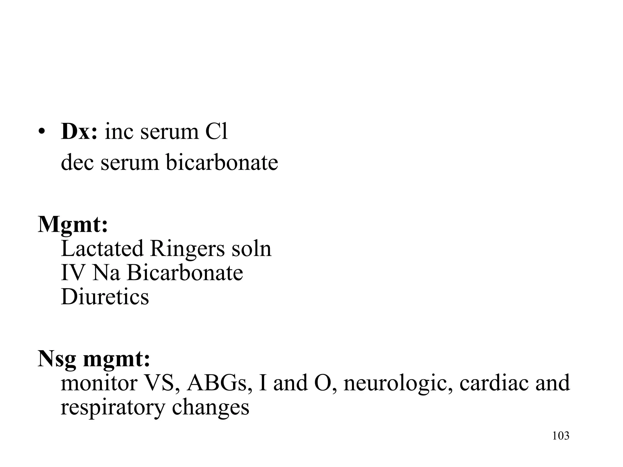 Dx:  inc serum Cl dec serum bicarbonate   Mgmt:  Lactated Ringers soln IV Na Bicarbonate Diuretics Nsg mgmt: monitor VS, ABGs, I and O, neurologic, cardiac and respiratory changes 