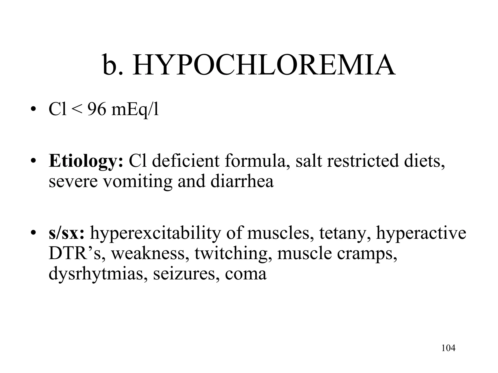 b. HYPOCHLOREMIA Cl < 96 mEq/l Etiology:  Cl deficient formula, salt restricted diets, severe vomiting and diarrhea s/sx:  hyperexcitability of muscles, tetany, hyperactive DTR’s, weakness, twitching, muscle cramps, dysrhytmias, seizures, coma 