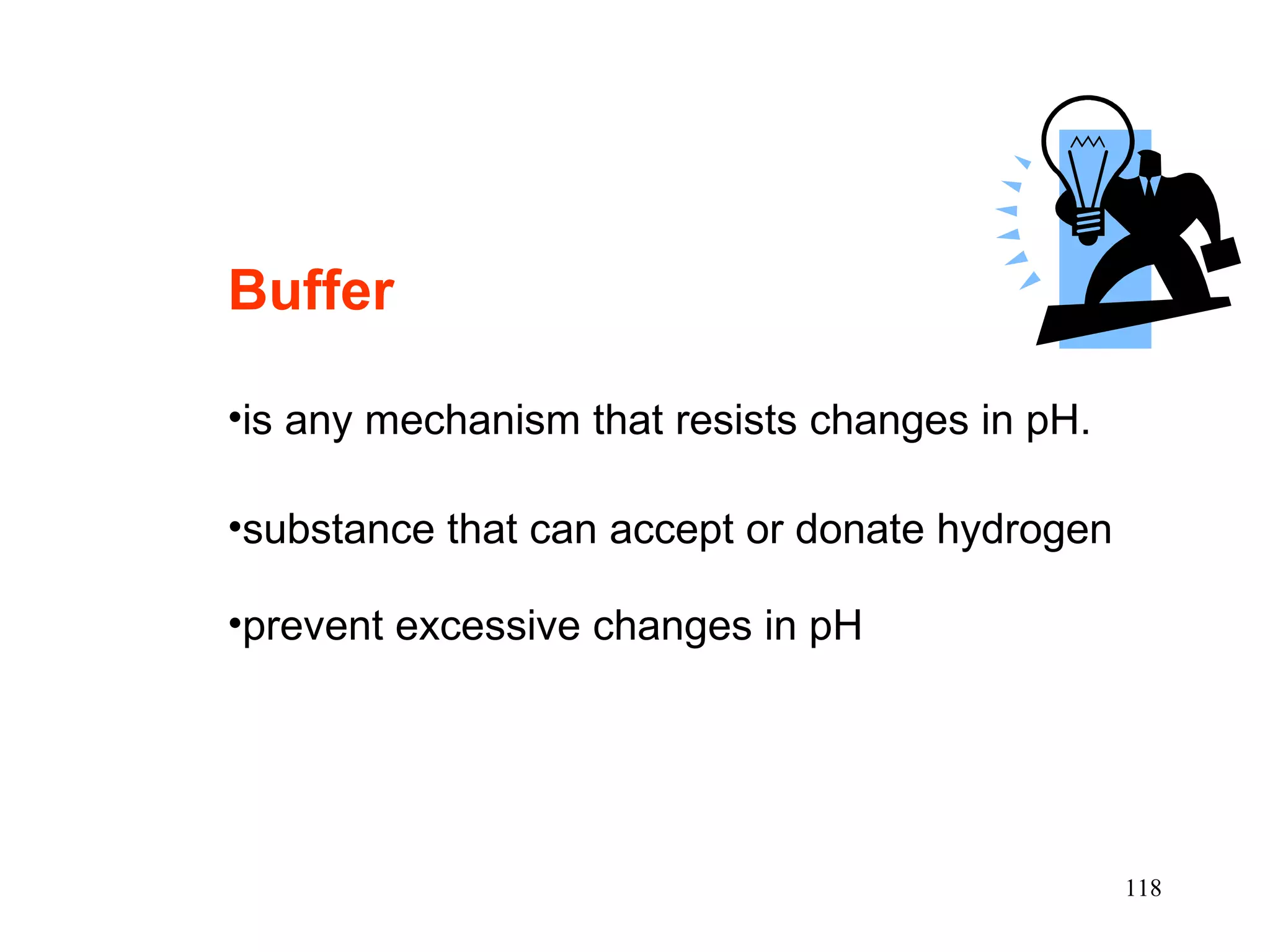 Buffer   is any mechanism that resists changes in pH. substance that can accept or donate hydrogen prevent excessive changes in pH 