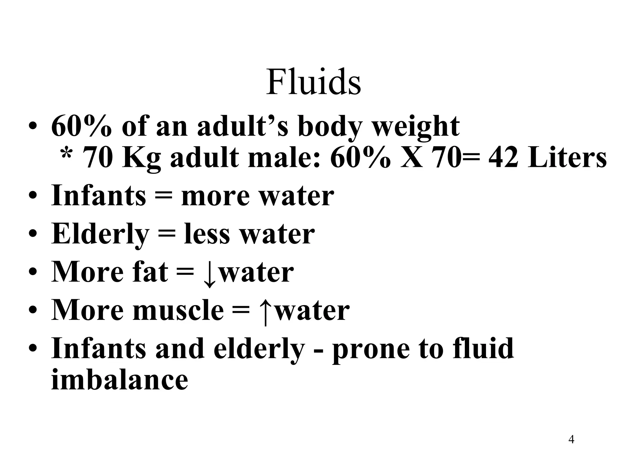 Fluids 60% of an adult’s body weight  * 70 Kg adult male: 60% X 70= 42 Liters Infants = more water Elderly = less water  More fat = ↓water More muscle = ↑water Infants and elderly - prone to fluid imbalance   