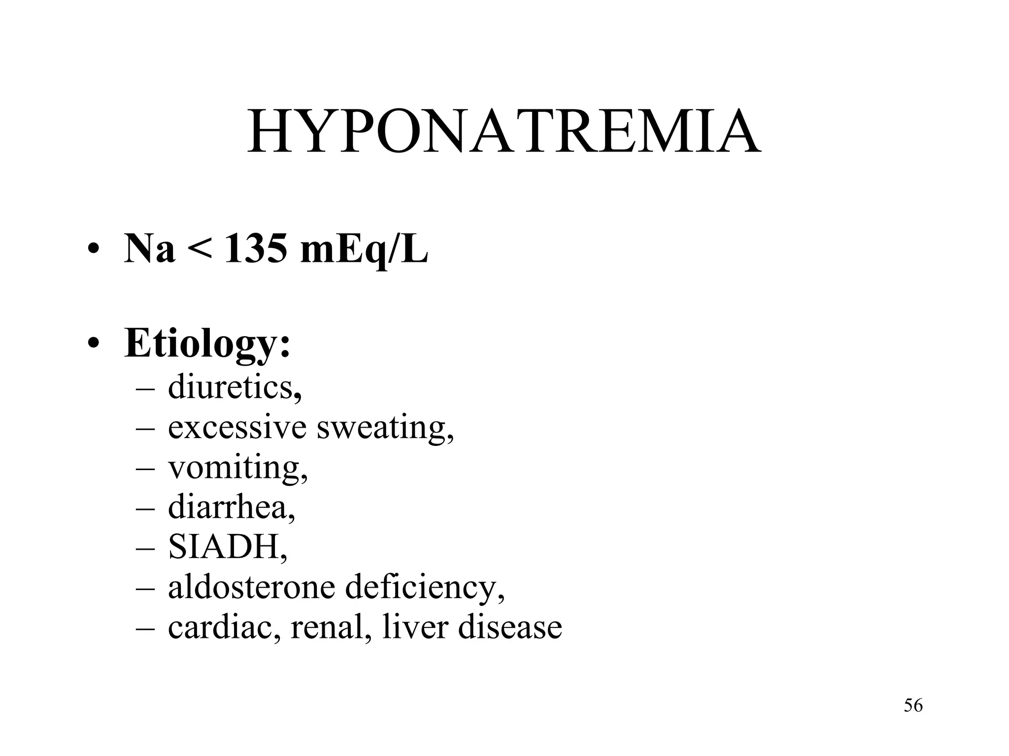 HYPONATREMIA Na < 135 mEq/L Etiology:  diuretics ,  excessive sweating,  vomiting,  diarrhea,  SIADH,  aldosterone deficiency,  cardiac, renal, liver disease 