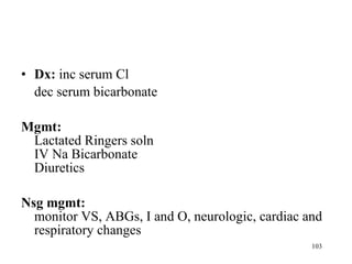 Dx:  inc serum Cl dec serum bicarbonate   Mgmt:  Lactated Ringers soln IV Na Bicarbonate Diuretics Nsg mgmt: monitor VS, ABGs, I and O, neurologic, cardiac and respiratory changes 