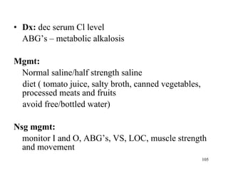Dx:  dec serum Cl level ABG’s – metabolic alkalosis Mgmt: Normal saline/half strength saline diet ( tomato juice, salty broth, canned vegetables, processed meats and fruits  avoid free/bottled water) Nsg mgmt: monitor I and O, ABG’s, VS, LOC, muscle strength and movement 