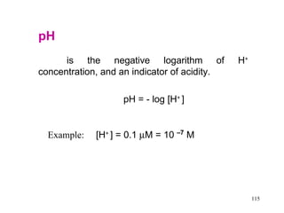 pH   is the negative logarithm of H +  concentration, and an indicator of acidity.     pH = - log [H +  ] Example:  [H +  ] = 0.1   M = 10  –7  M 