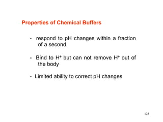 Properties of Chemical Buffers -  respond to pH changes within a fraction of a second.  -  Bind to H    but can not remove H    out of the body -  Limited ability to correct pH changes  