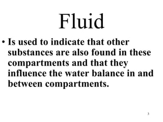 Fluid Is used to indicate that other substances are also found in these compartments and that they influence the water balance in and between compartments. 