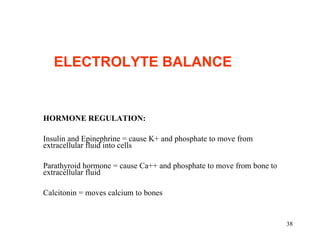 HORMONE REGULATION:   Insulin and Epinephrine = cause K+ and phosphate to move from extracellular fluid into cells Parathyroid hormone = cause Ca++ and phosphate to move from bone to extracellular fluid Calcitonin = moves calcium to bones ELECTROLYTE BALANCE   