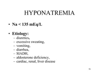 HYPONATREMIA Na < 135 mEq/L Etiology:  diuretics ,  excessive sweating,  vomiting,  diarrhea,  SIADH,  aldosterone deficiency,  cardiac, renal, liver disease 