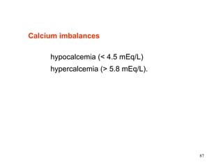 Calcium imbalances   hypocalcemia (< 4.5 mEq/L) hypercalcemia (> 5.8 mEq/L). 