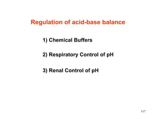 Regulation of acid-base balance

   1) Chemical Buffers

   2) Respiratory Control of pH


   3) Renal Control of pH




                                  117
 
