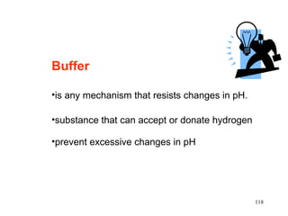 Buffer

•is any mechanism that resists changes in pH.

•substance that can accept or donate hydrogen

•prevent excessive changes in pH




                                                118
 