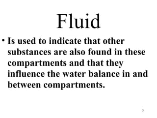 Fluid
• Is used to indicate that other
  substances are also found in these
  compartments and that they
  influence the water balance in and
  between compartments.

                                  3
 