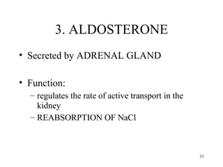 3. ALDOSTERONE
• Secreted by ADRENAL GLAND

• Function:
  – regulates the rate of active transport in the
    kidney
  – REABSORPTION OF NaCl



                                                    31
 