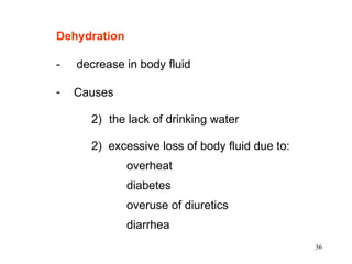 Dehydration

-   decrease in body fluid

-   Causes

      2) the lack of drinking water

      2) excessive loss of body fluid due to:
              overheat
              diabetes
              overuse of diuretics
              diarrhea
                                                36
 
