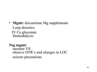 • Mgmt: discontinue Mg supplements
   Loop diuretics
  IV Ca gluconate
   Hemodialysis

Nsg mgmt:
  monitor VS
  observe DTR’s and changes in LOC
  seizure precautions

                                     96
 