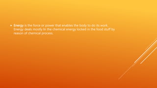  Energy is the force or power that enables the body to do its work.
Energy deals mostly In the chemical energy locked in the food stuff by
reason of chemical process.
 