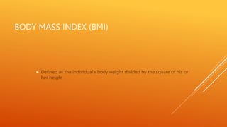 BODY MASS INDEX (BMI)
 Defined as the individual's body weight divided by the square of his or
her height
 