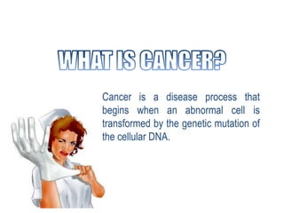 Cancer is a disease process that
begins when an abnormal cell is
transformed by the genetic mutation of
the cellular DNA.
 